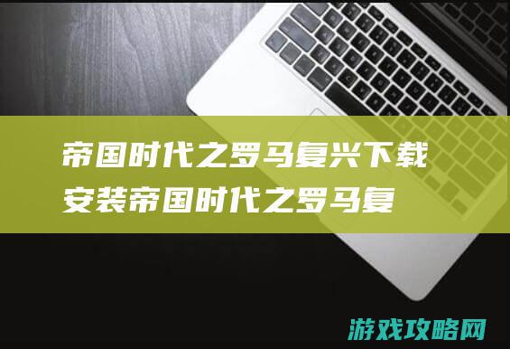 帝国时代之罗马复兴下载安装 (帝国时代之罗马复兴手机版)