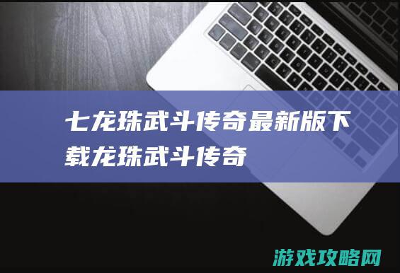 七龙珠武斗传奇最新版下载 (龙珠武斗传奇)