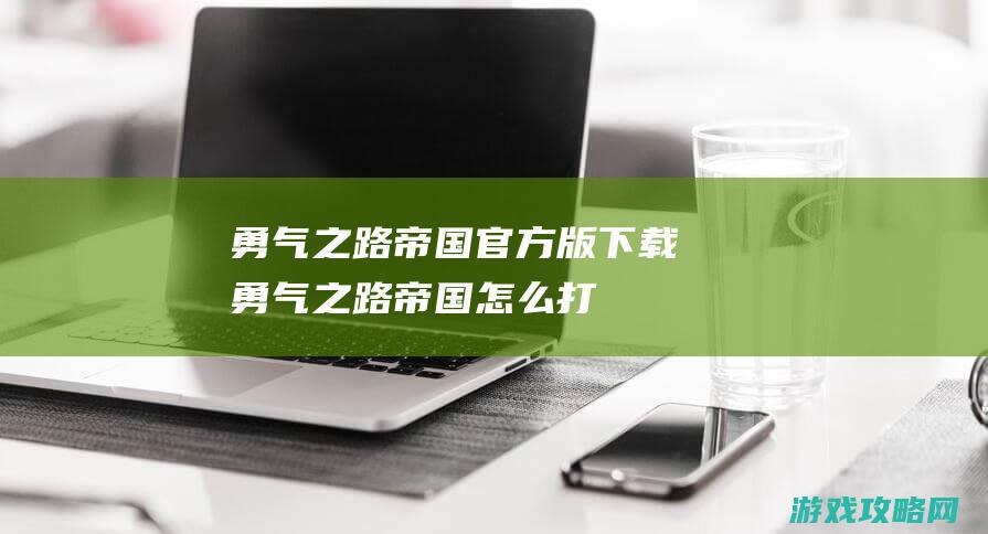 勇气之路帝国官方版下载 (勇气之路帝国怎么打)