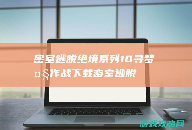 密室逃脱绝境系列10寻梦大作战下载 (密室逃脱绝境系列11游乐园攻略)