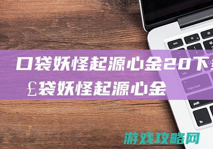 口袋妖怪起源心金2.0下载 (口袋妖怪起源心金2.3攻略)