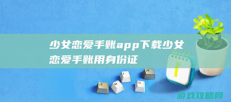 少女恋爱手账app下载 (少女恋爱手账用身份证注册了怎么取消)