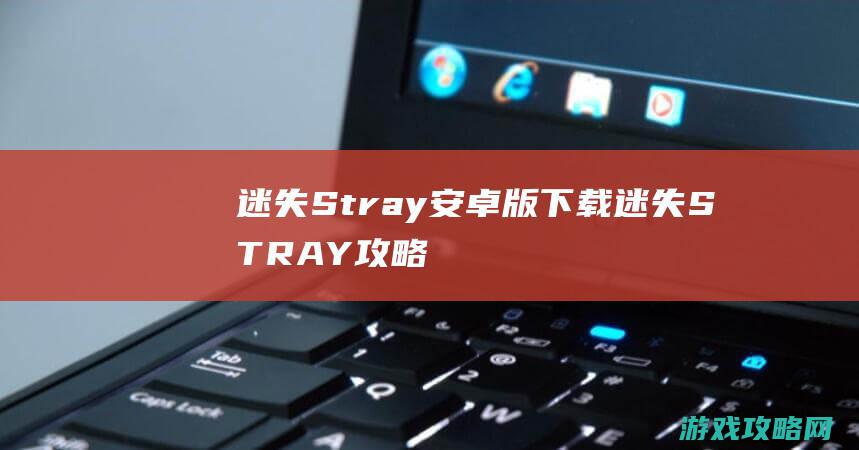 迷失Stray安卓版下载 (迷失STRAY攻略)