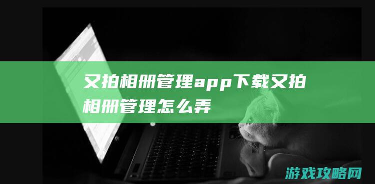 又拍相册管理app下载 (又拍相册管理怎么弄)