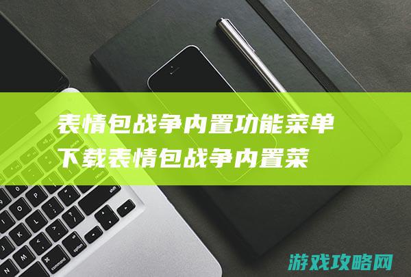 表情包战争内置功能菜单下载 (表情包战争内置菜单)