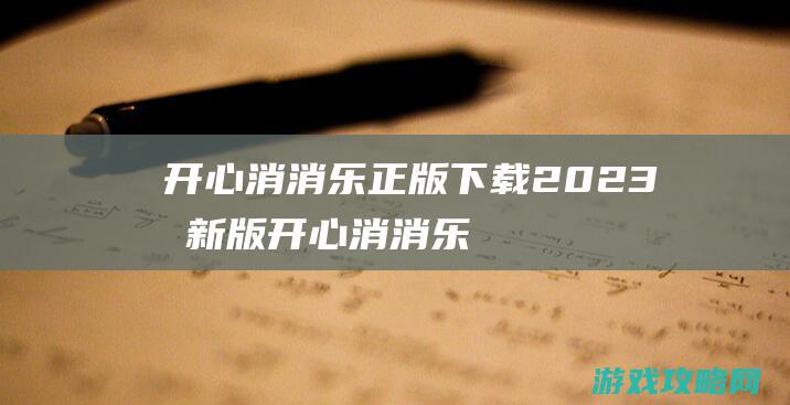 开心消消乐正版下载2023最新版 (开心消消乐正版下载2023)