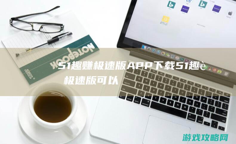 51趣赚极速版APP下载 (51趣赚极速版可以提现吗)