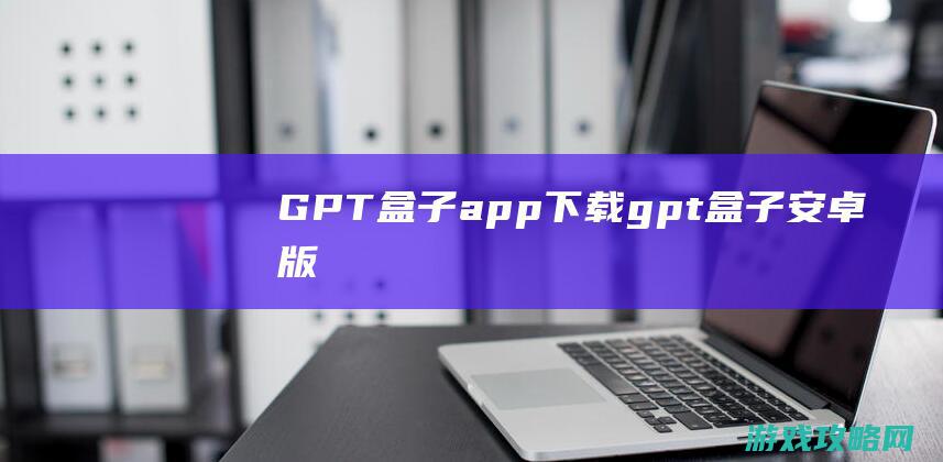 GPT盒子app下载 (gpt盒子安卓版)