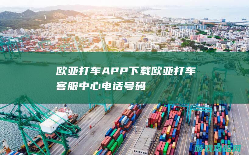 欧亚打车APP下载 (欧亚打车客服中心电话号码是多少)