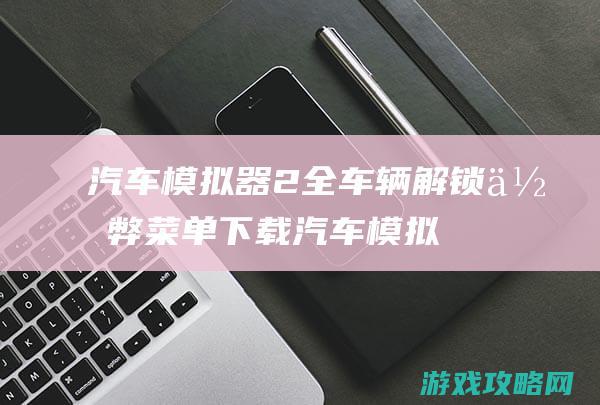 汽车模拟器2全车辆解锁作弊菜单下载 (汽车模拟器2破解版解锁全部车辆)