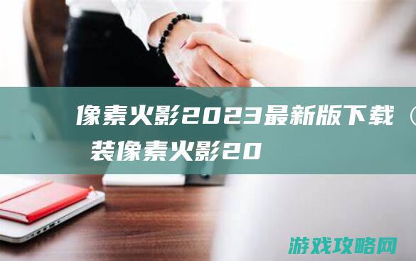 像素火影2023最新版下载安装 (像素火影2024最新版下载安装)