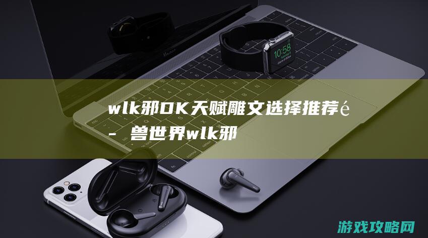 wlk邪DK天赋雕文选择推荐 魔兽世界wlk邪DK天赋雕文怎么选