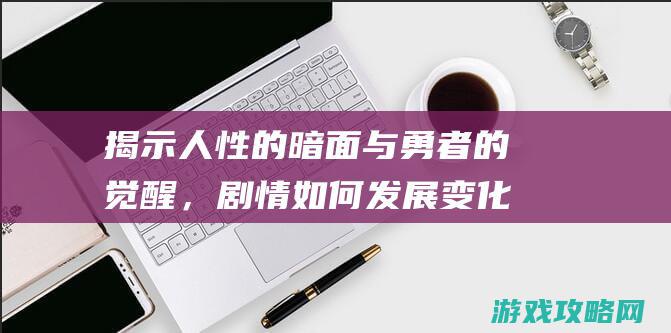 揭示人性的暗面与勇者的觉醒，剧情如何发展变化？ (揭示人性的暗语)