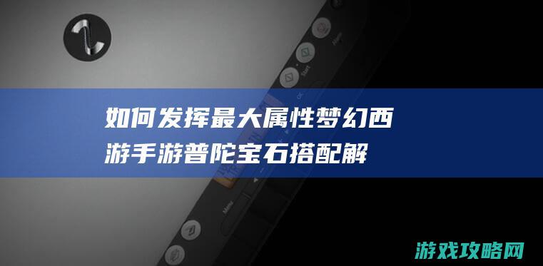 如何发挥最大属性|梦幻西游手游普陀宝石搭配解析