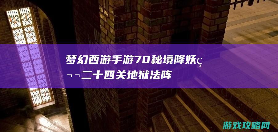 梦幻西游手游70秘境降妖第二十四关|地狱法阵24关食魂跳尸攻略