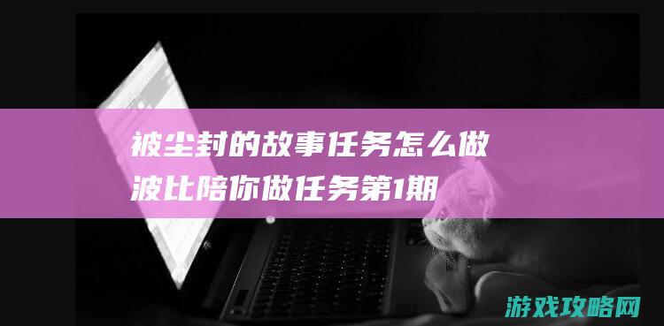 被尘封的故事任务怎么做|波比陪你做任务第1期