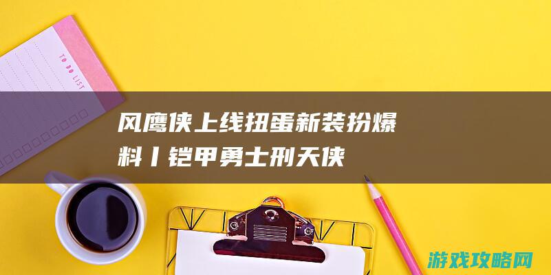 风鹰侠上线扭蛋新装扮爆料丨铠甲勇士刑天侠