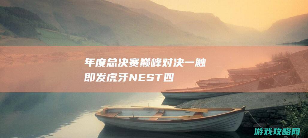 年度总决赛巅峰对决一触即发|虎牙NEST|四大项目High翻周末