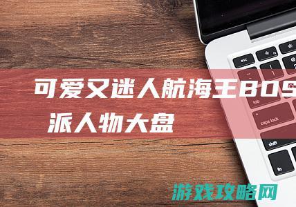 可爱又迷人！|航海王|BOSS级反派人物大盘点|启航