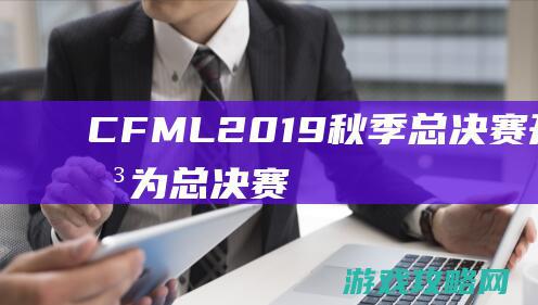 CFML2019秋季总决赛开赛在即|为总决赛助威人人得永久福利