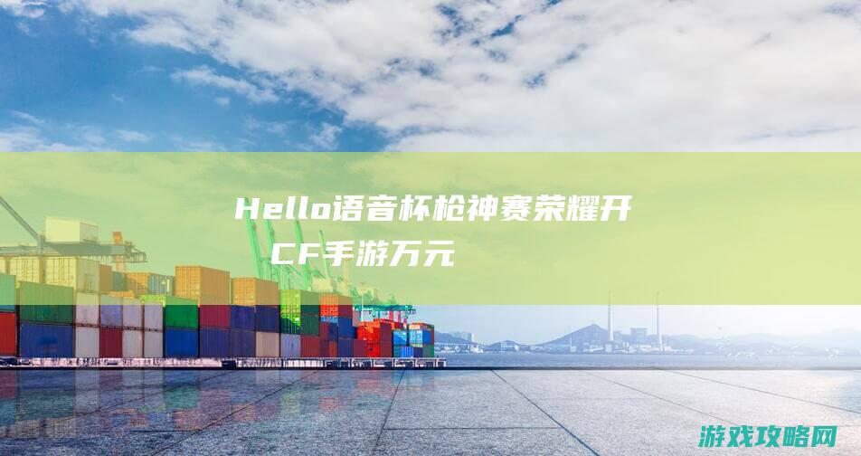 Hello语音杯枪神赛荣耀开战|CF手游万元大奖等你拿