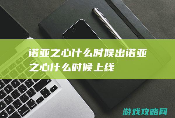 诺亚之心什么时候出|诺亚之心什么时候上线