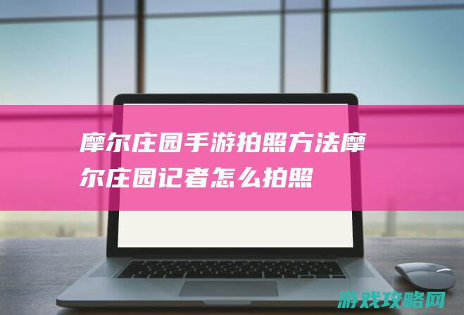 摩尔庄园手游拍照方法|摩尔庄园记者怎么拍照