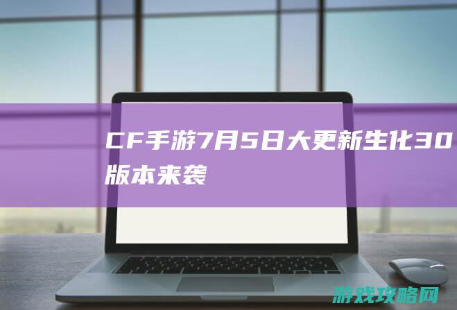 CF手游7月5日大更新|生化3.0版本来袭