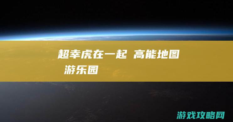 超幸虎！|在一起|★高能地图★游乐园