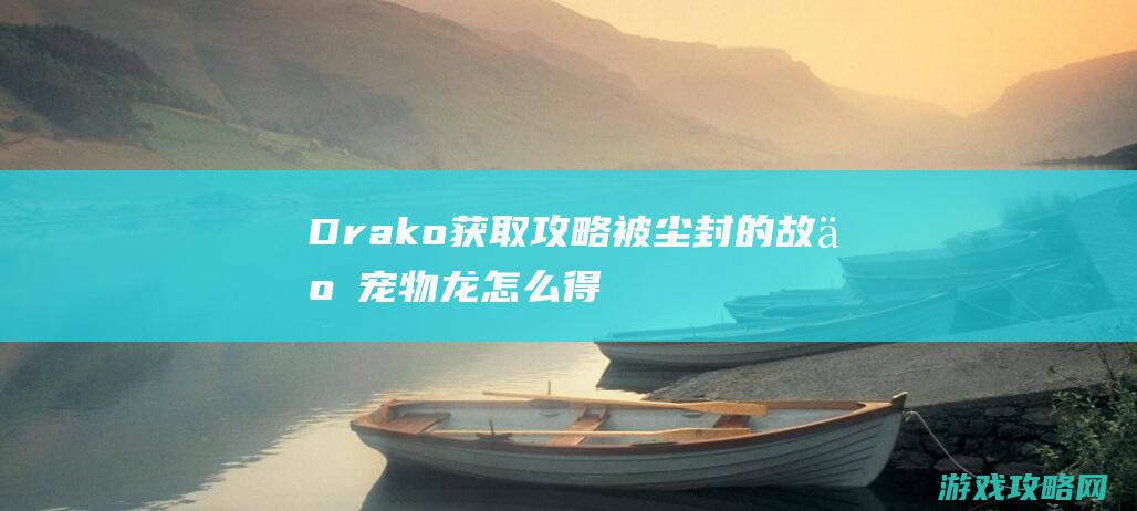 Drako获取攻略|被尘封的故事宠物龙怎么得