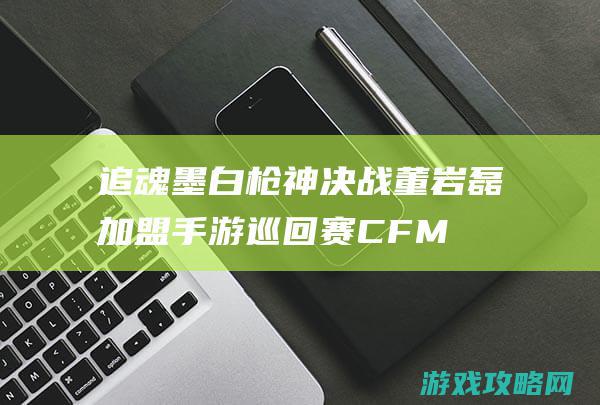 追魂墨白枪神决战|董岩磊加盟手游巡回赛CFM收官战