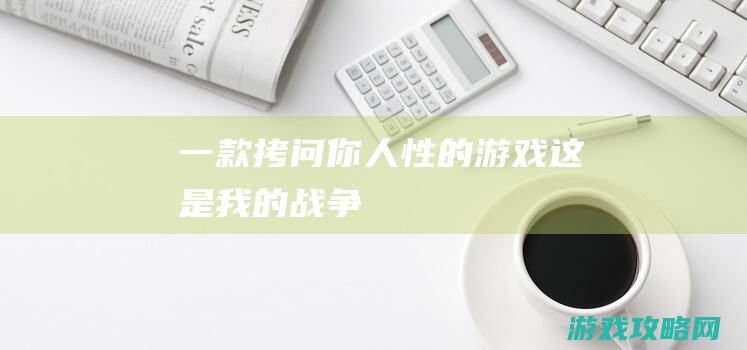 一款拷问你人性的游戏|这是我的战争