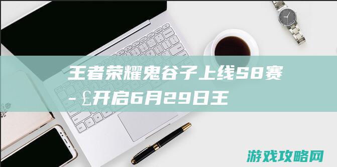 王者荣耀鬼谷子上线S8赛季开启|6月29日王者浪一夏更新爆料