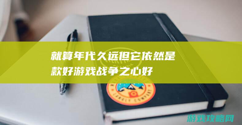 就算年代久远但它依然是款好游戏|战争之心|好游推荐