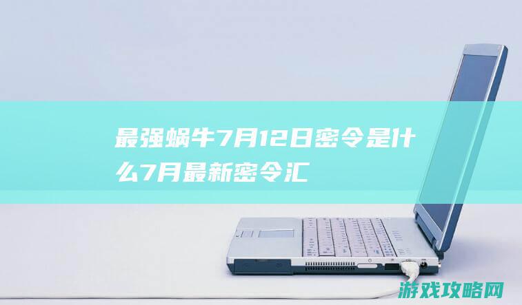 最强蜗牛7月12日密令是什么|7月最新密令汇总