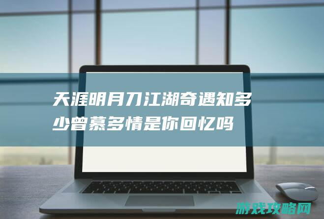 天涯明月刀江湖奇遇知多少|曾慕多情是你回忆吗