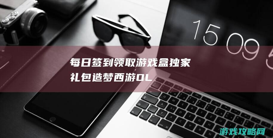 每日签到领取游戏盒独家礼包|造梦西游OL