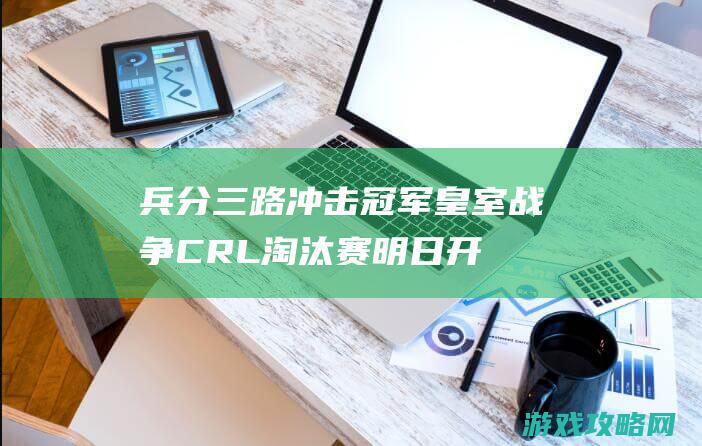 兵分三路冲击冠军！皇室战争CRL淘汰赛明日开战