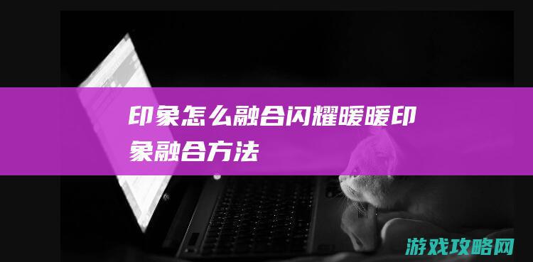 印象怎么融合|闪耀暖暖印象融合方法