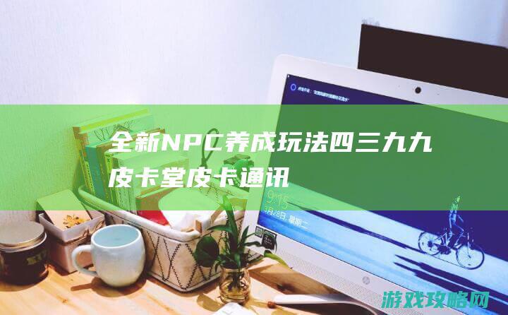 全新NPC养成玩法|四三九九皮卡堂|皮卡通讯录