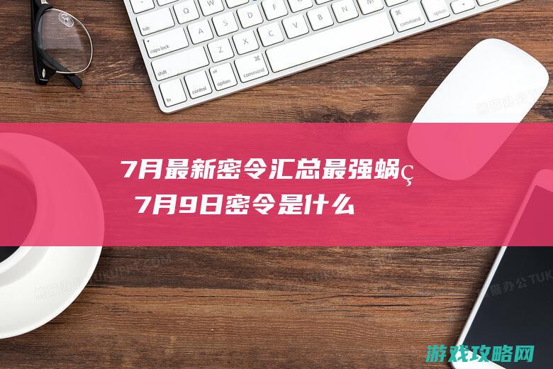 7月最新密令汇总|最强蜗牛7月9日密令是什么