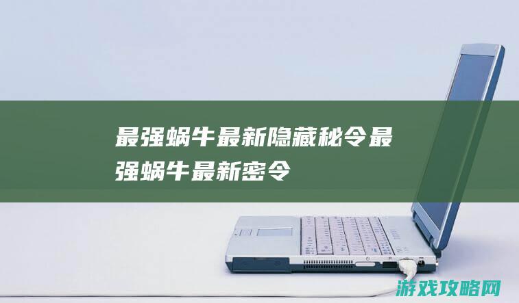 最强蜗牛最新隐藏秘令|最强蜗牛最新密令