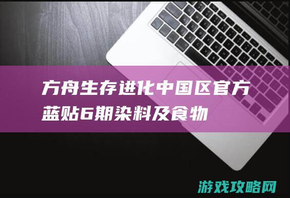 方舟生存进化中国区官方蓝贴|6期|染料及食物制作配方一览