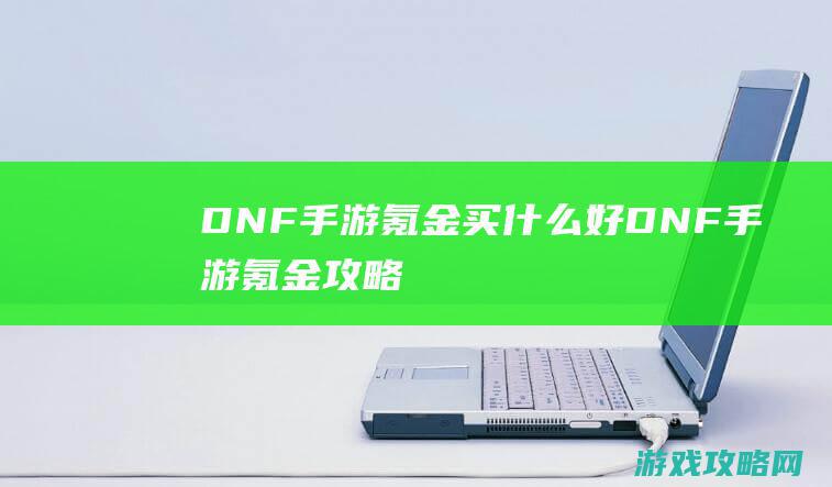 DNF手游氪金买什么好|DNF手游氪金攻略