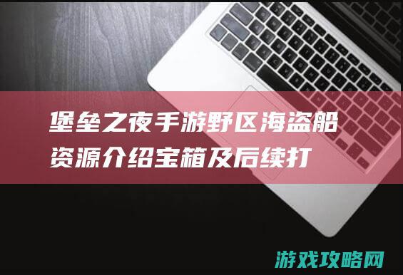 堡垒之夜手游野区海盗船资源介绍|宝箱及后续打法详解