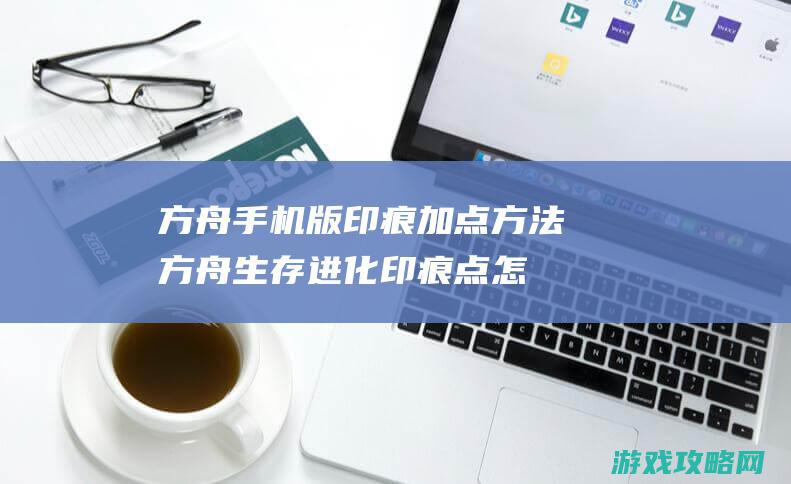 方舟手机版印痕加点方法|方舟生存进化印痕点怎么加