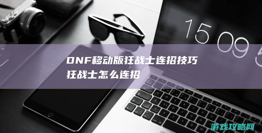 DNF移动版狂战士连招技巧|狂战士怎么连招