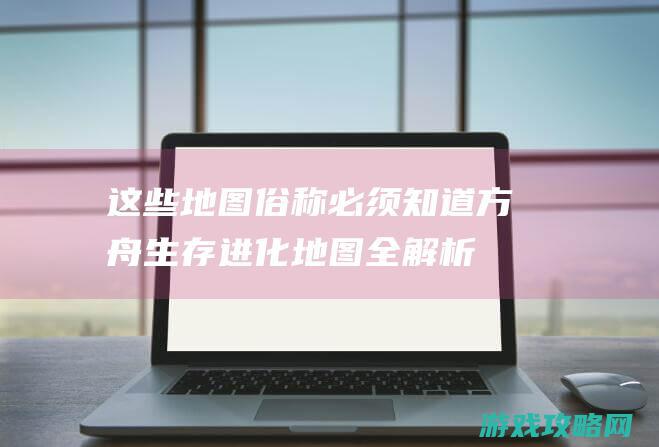 这些地图俗称必须知道方舟生存进化地图全解析