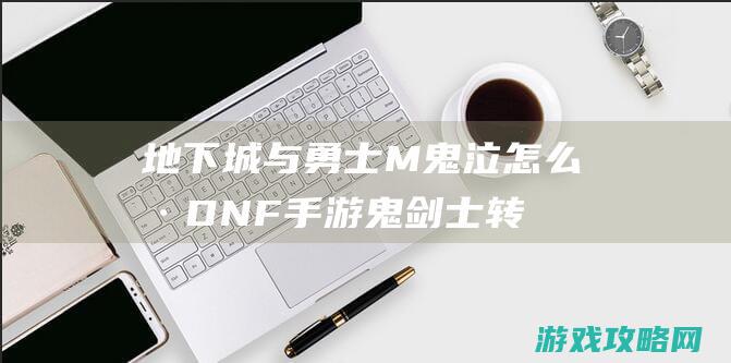 地下城与勇士M鬼泣怎么样|DNF手游鬼剑士转职鬼泣好不好