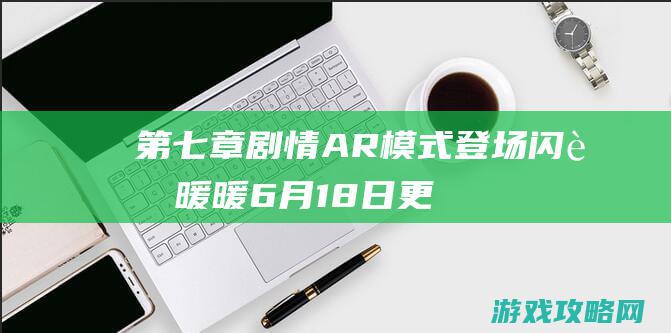 第七章剧情AR模式登场|闪耀暖暖6月18日更新